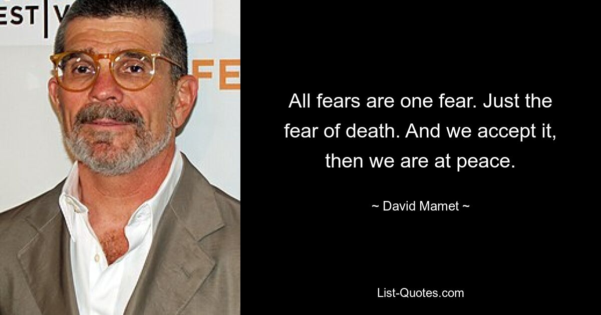 All fears are one fear. Just the fear of death. And we accept it, then we are at peace. — © David Mamet