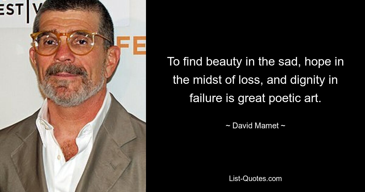 To find beauty in the sad, hope in the midst of loss, and dignity in failure is great poetic art. — © David Mamet