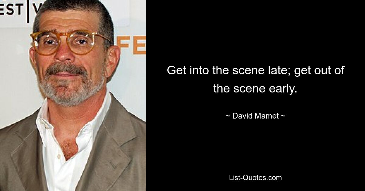 Get into the scene late; get out of the scene early. — © David Mamet