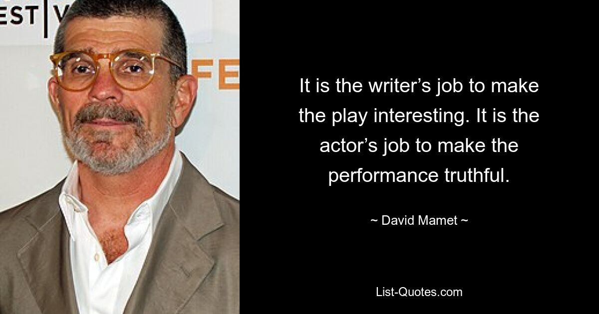 It is the writer’s job to make the play interesting. It is the actor’s job to make the performance truthful. — © David Mamet