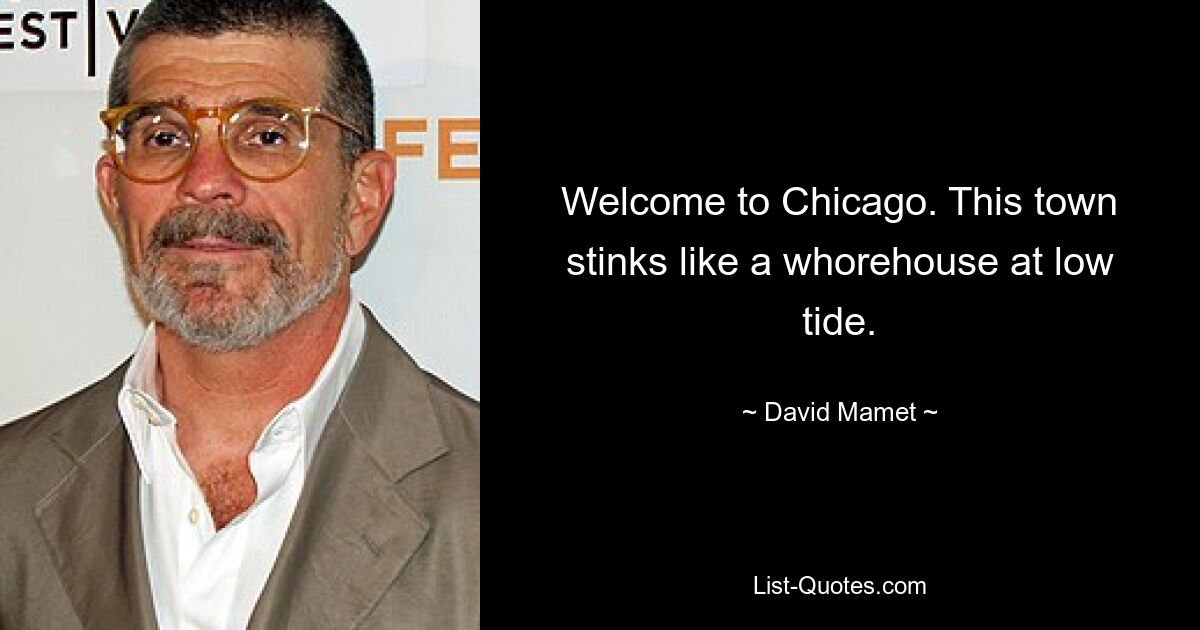 Welcome to Chicago. This town stinks like a whorehouse at low tide. — © David Mamet