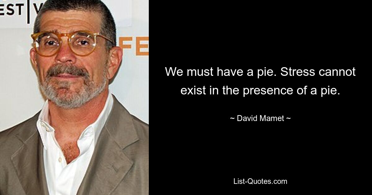 We must have a pie. Stress cannot exist in the presence of a pie. — © David Mamet