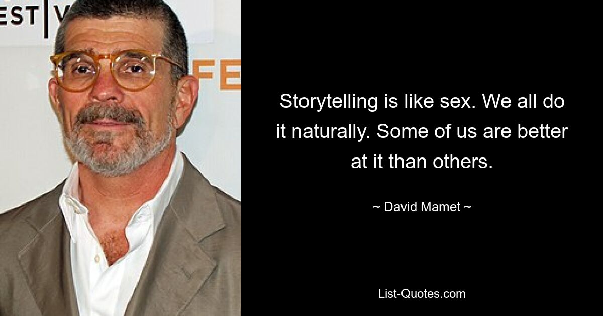 Storytelling is like sex. We all do it naturally. Some of us are better at it than others. — © David Mamet