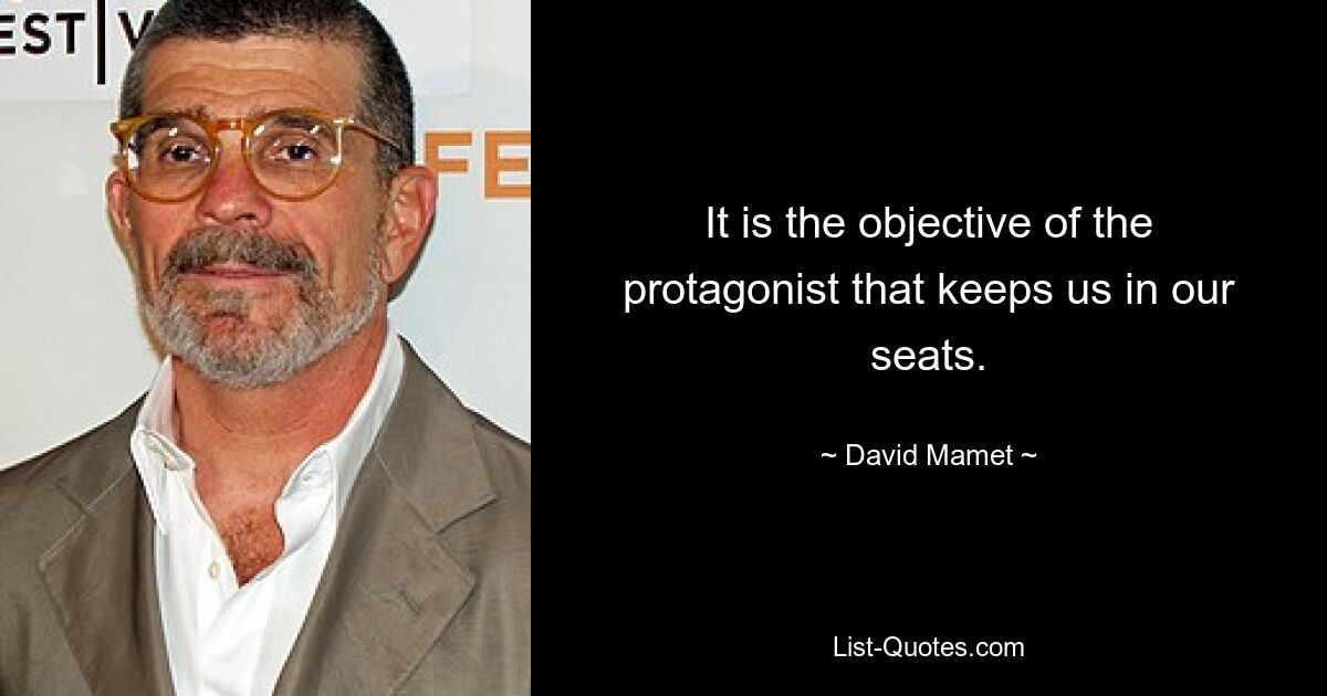 It is the objective of the protagonist that keeps us in our seats. — © David Mamet