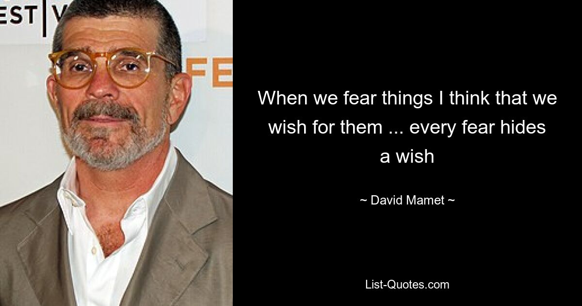 When we fear things I think that we wish for them ... every fear hides a wish — © David Mamet