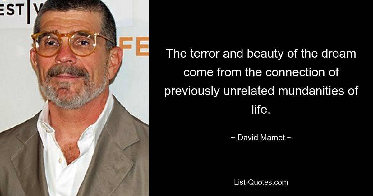 The terror and beauty of the dream come from the connection of previously unrelated mundanities of life. — © David Mamet