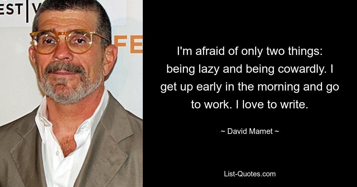 I'm afraid of only two things: being lazy and being cowardly. I get up early in the morning and go to work. I love to write. — © David Mamet