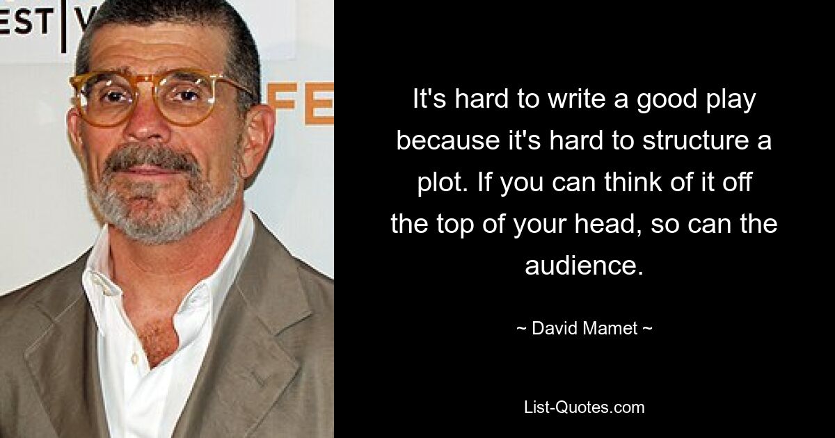 It's hard to write a good play because it's hard to structure a plot. If you can think of it off the top of your head, so can the audience. — © David Mamet