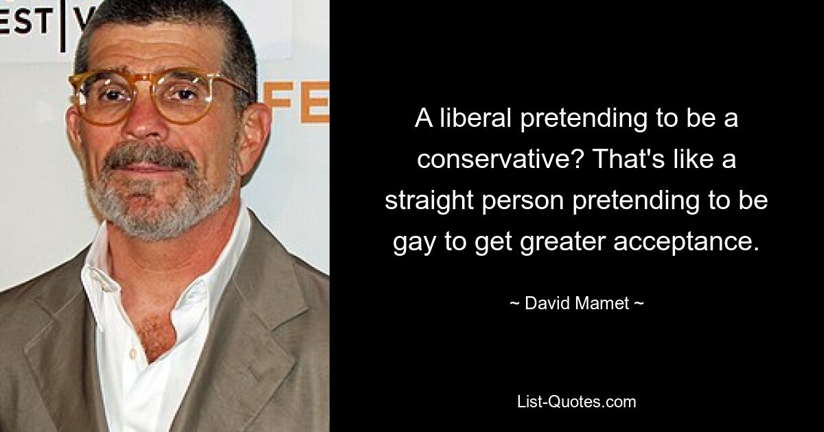 A liberal pretending to be a conservative? That's like a straight person pretending to be gay to get greater acceptance. — © David Mamet