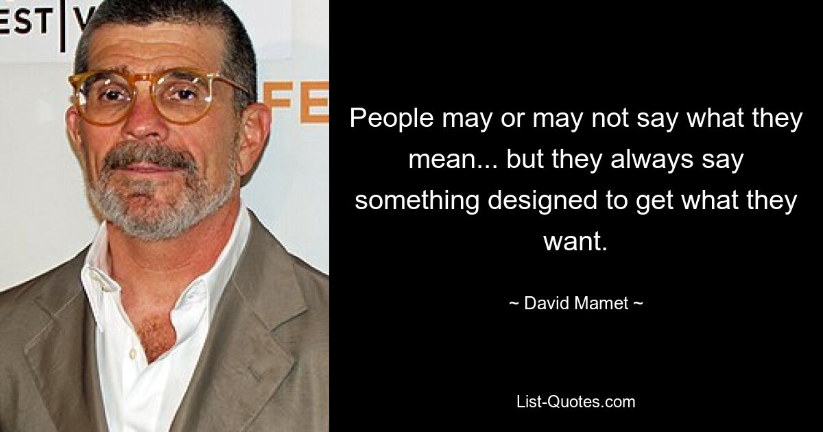 People may or may not say what they mean... but they always say something designed to get what they want. — © David Mamet