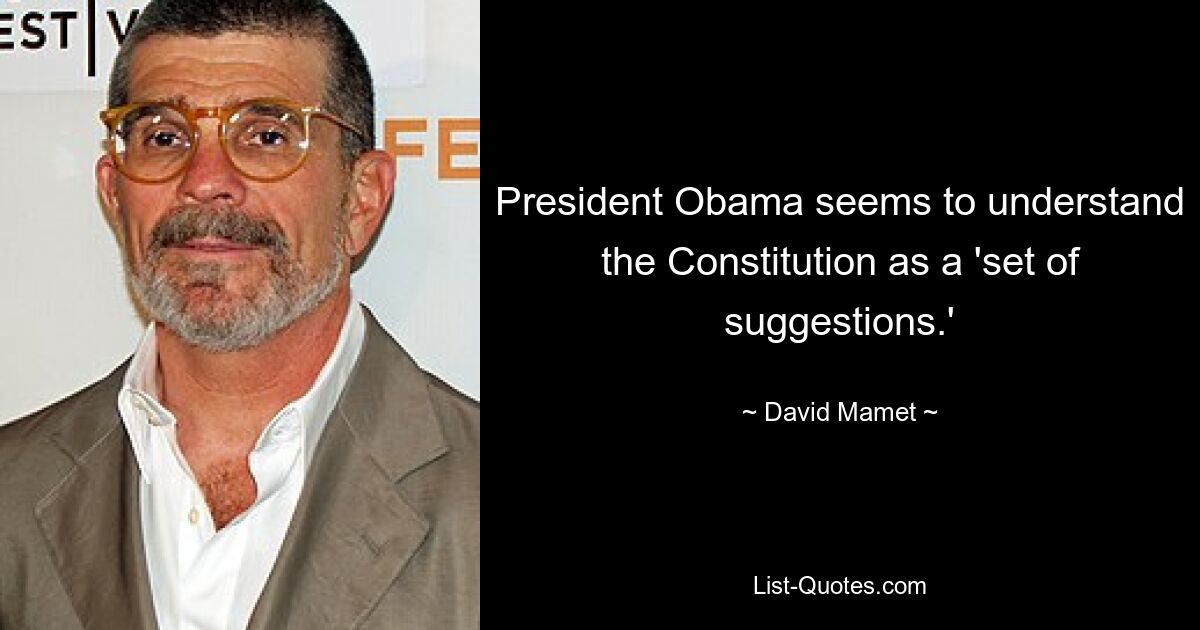 President Obama seems to understand the Constitution as a 'set of suggestions.' — © David Mamet