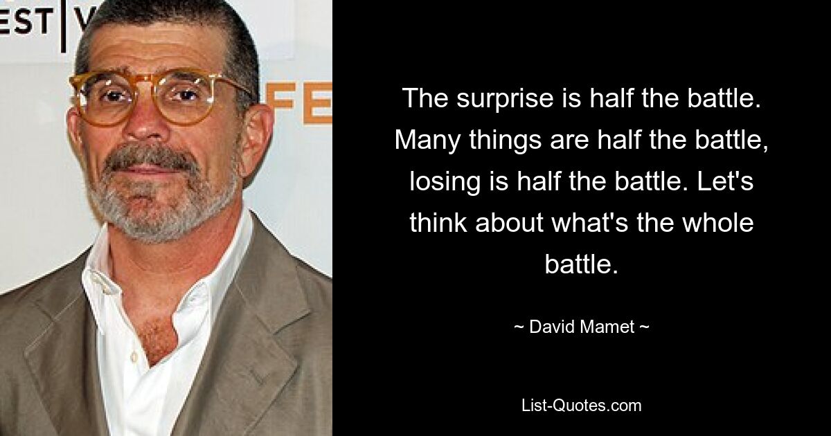 The surprise is half the battle. Many things are half the battle, losing is half the battle. Let's think about what's the whole battle. — © David Mamet