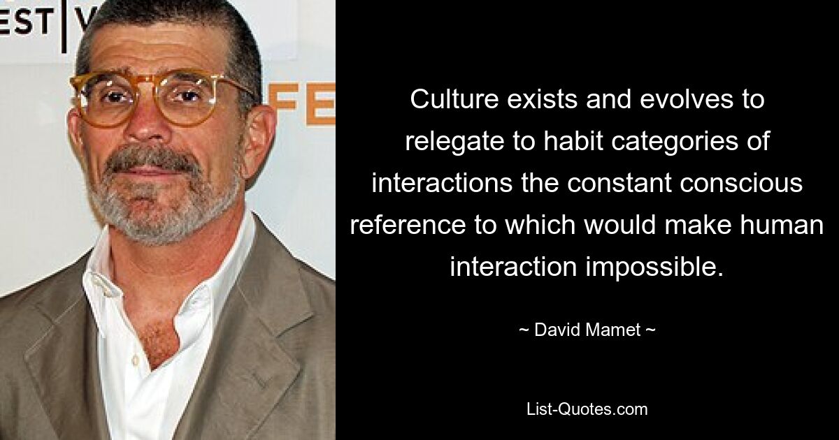 Culture exists and evolves to relegate to habit categories of interactions the constant conscious reference to which would make human interaction impossible. — © David Mamet