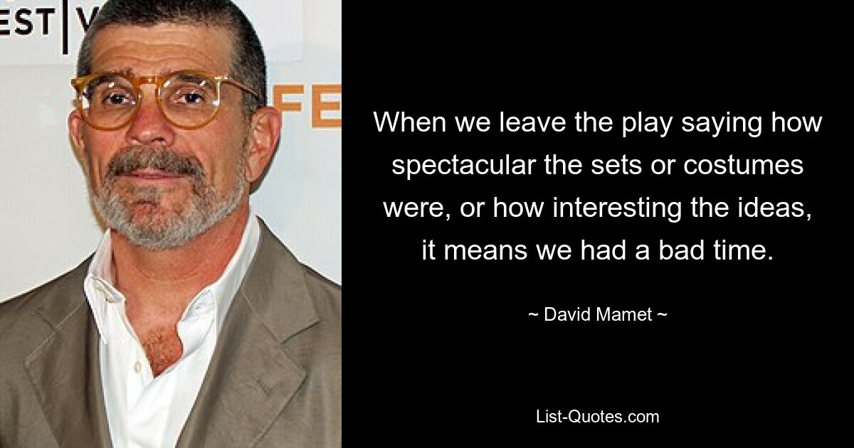 When we leave the play saying how spectacular the sets or costumes were, or how interesting the ideas, it means we had a bad time. — © David Mamet