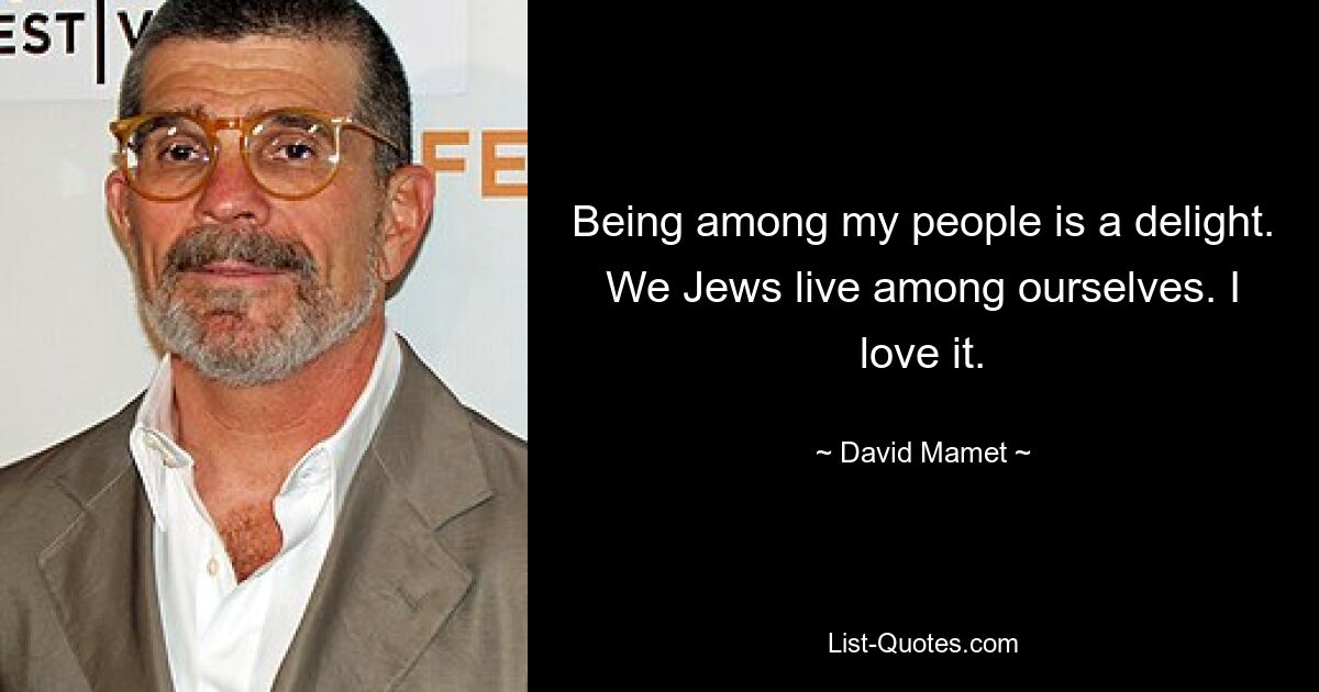 Being among my people is a delight. We Jews live among ourselves. I love it. — © David Mamet