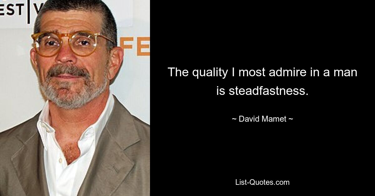 The quality I most admire in a man is steadfastness. — © David Mamet