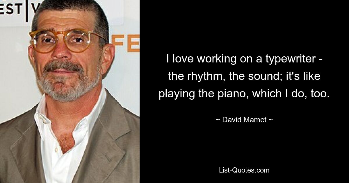 I love working on a typewriter - the rhythm, the sound; it's like playing the piano, which I do, too. — © David Mamet