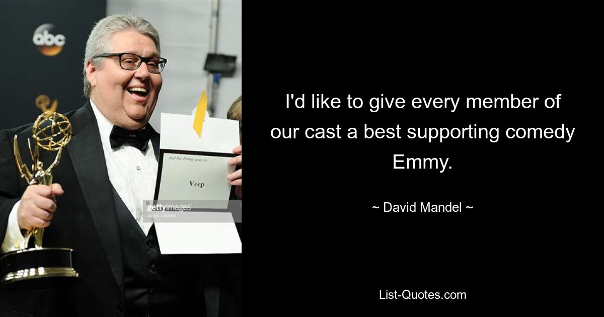 I'd like to give every member of our cast a best supporting comedy Emmy. — © David Mandel