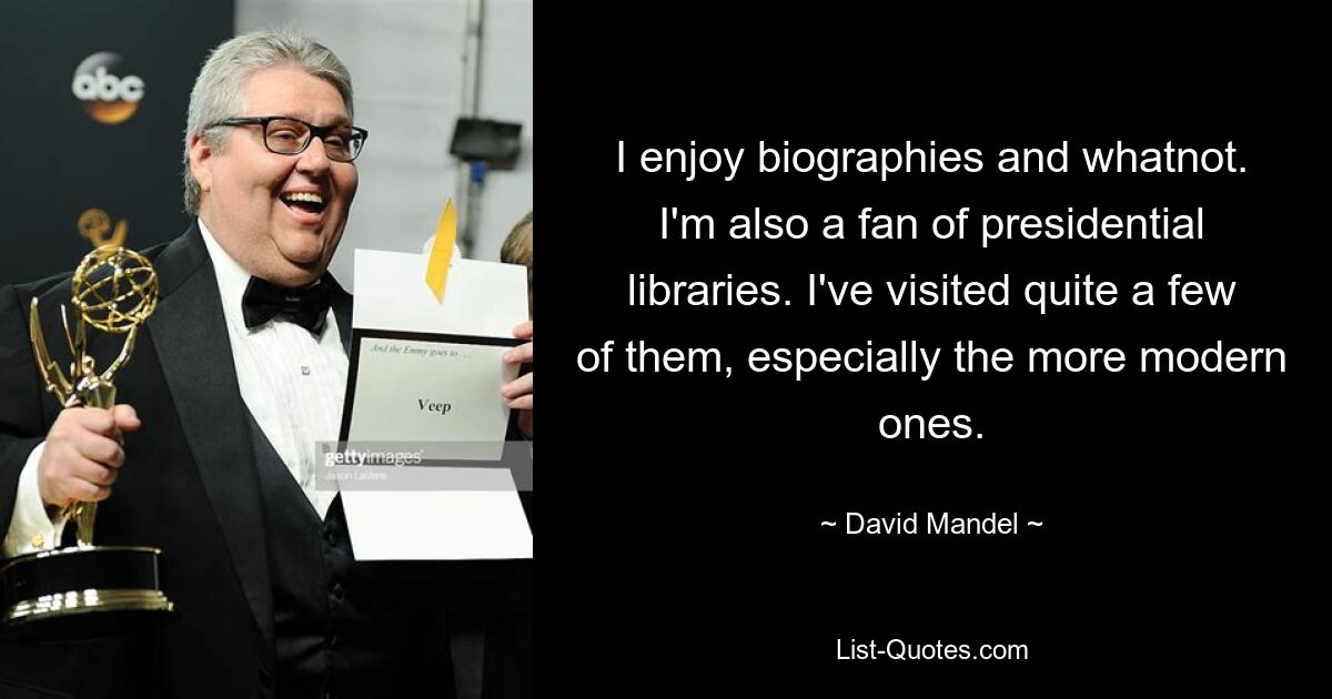 I enjoy biographies and whatnot. I'm also a fan of presidential libraries. I've visited quite a few of them, especially the more modern ones. — © David Mandel