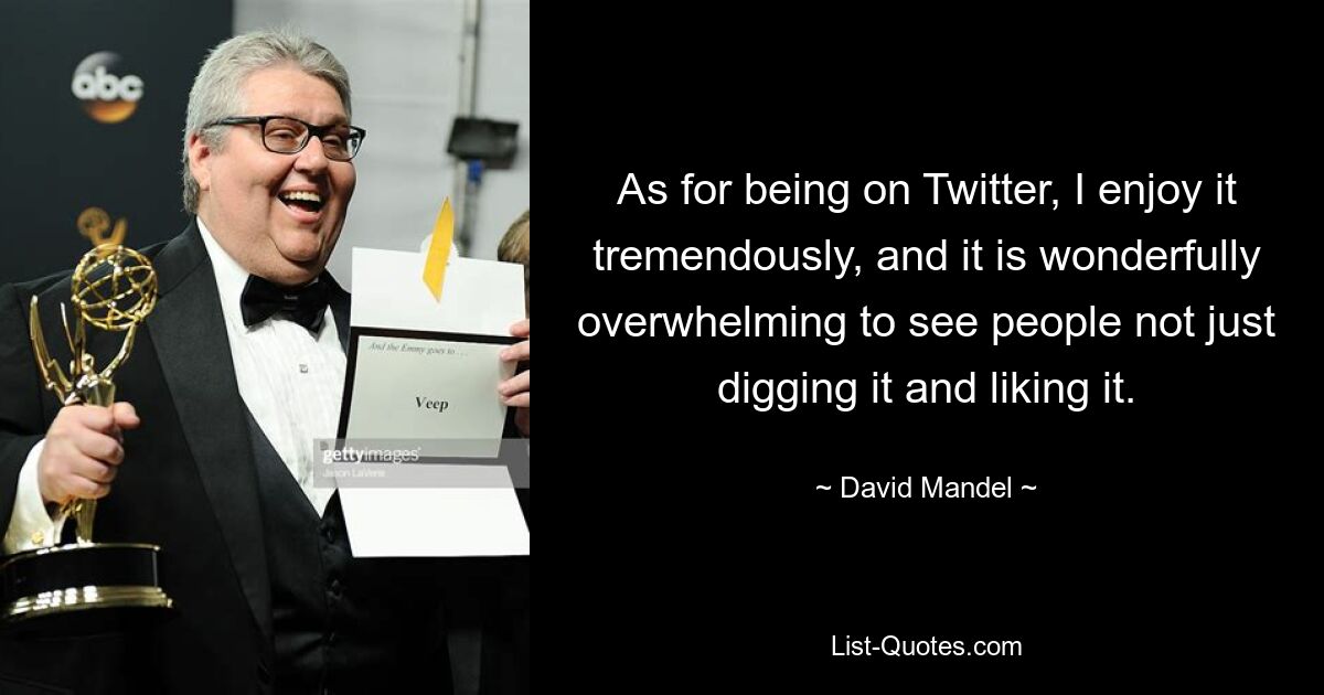 As for being on Twitter, I enjoy it tremendously, and it is wonderfully overwhelming to see people not just digging it and liking it. — © David Mandel