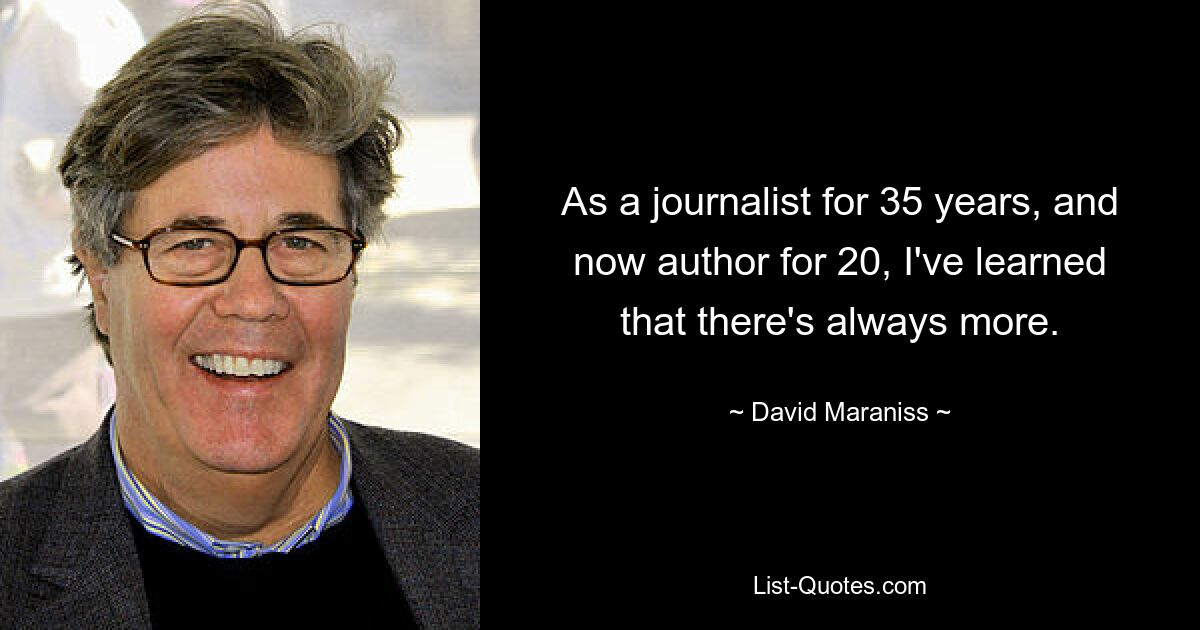 As a journalist for 35 years, and now author for 20, I've learned that there's always more. — © David Maraniss