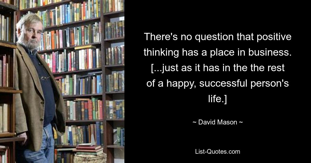 There's no question that positive thinking has a place in business. [...just as it has in the the rest of a happy, successful person's life.] — © David Mason