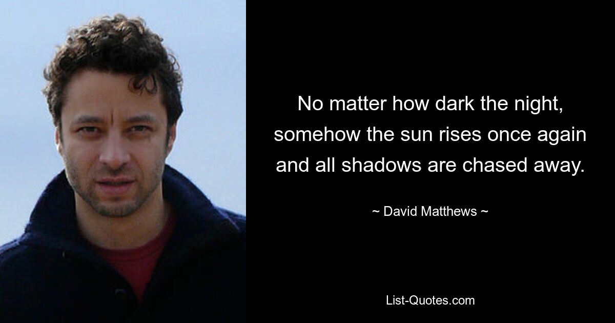 No matter how dark the night, somehow the sun rises once again and all shadows are chased away. — © David Matthews