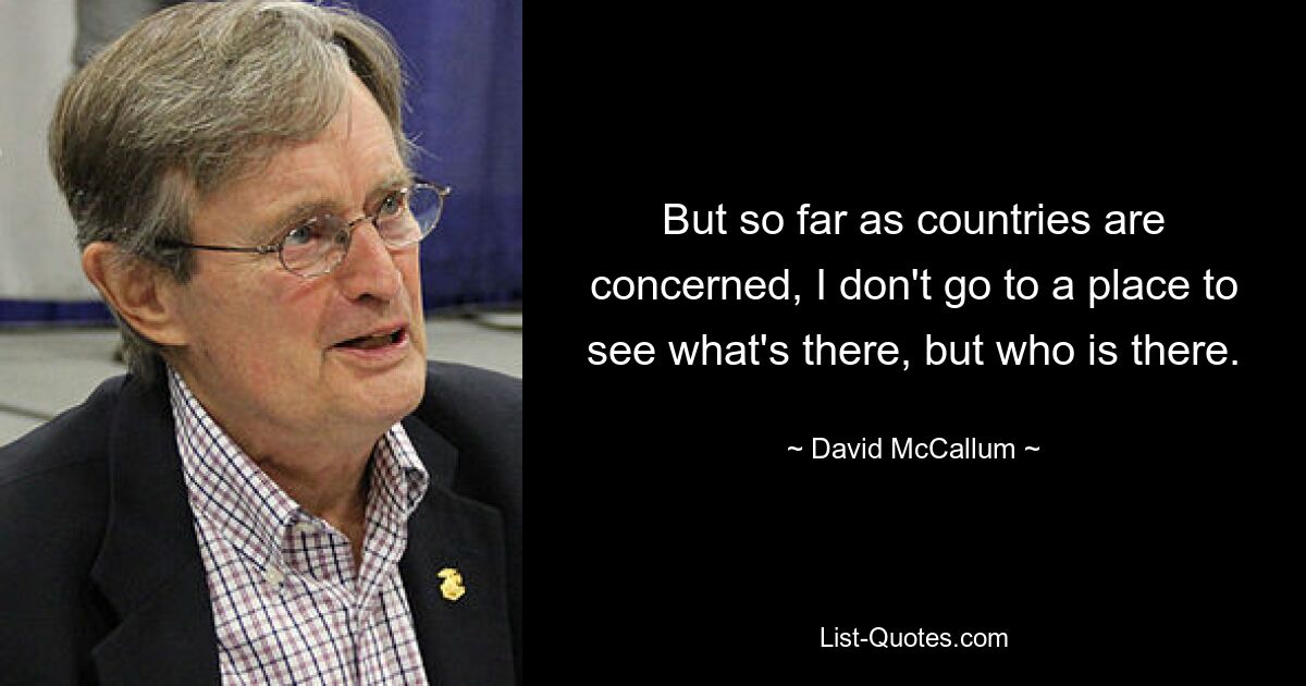 But so far as countries are concerned, I don't go to a place to see what's there, but who is there. — © David McCallum