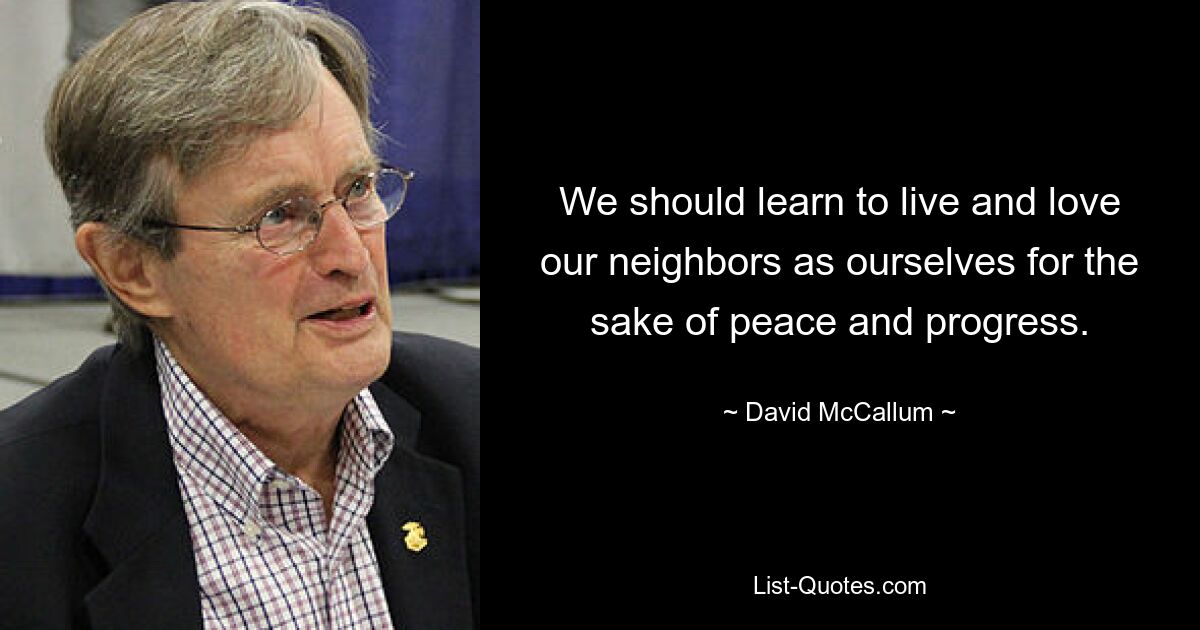 We should learn to live and love our neighbors as ourselves for the sake of peace and progress. — © David McCallum