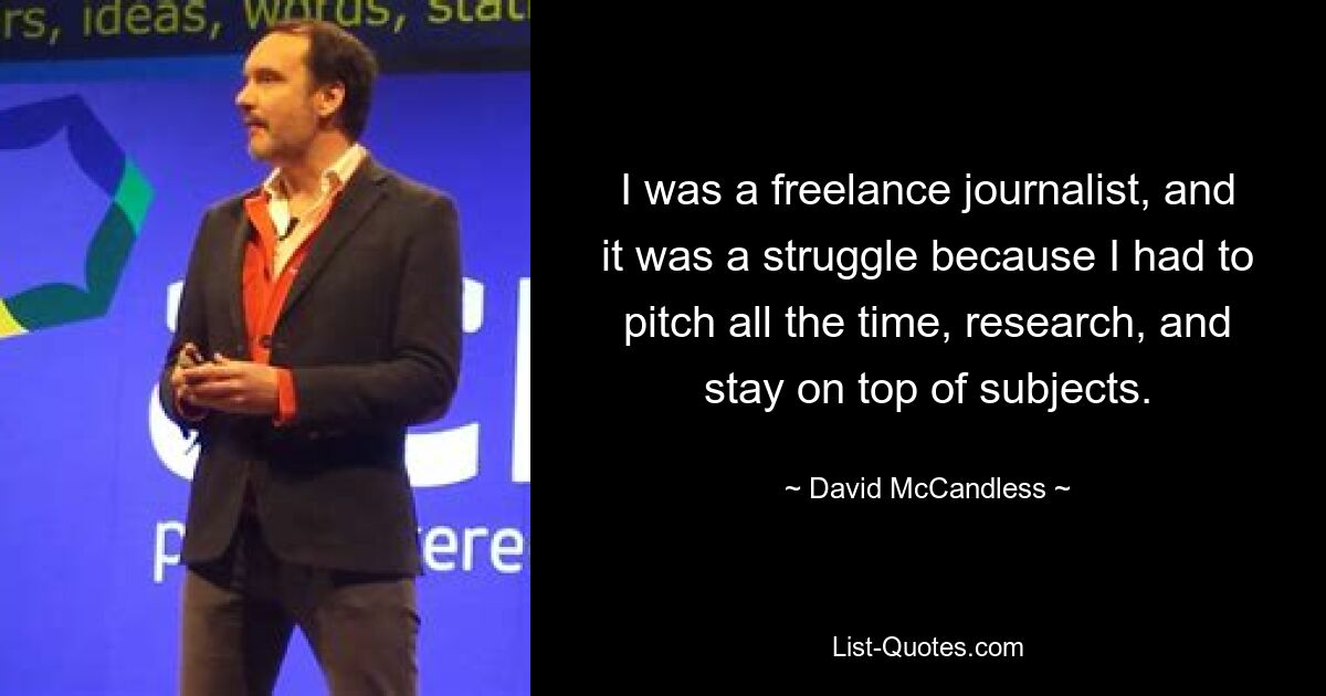 I was a freelance journalist, and it was a struggle because I had to pitch all the time, research, and stay on top of subjects. — © David McCandless