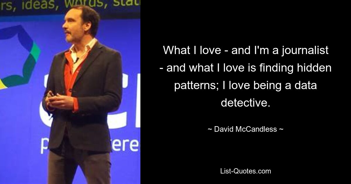 What I love - and I'm a journalist - and what I love is finding hidden patterns; I love being a data detective. — © David McCandless