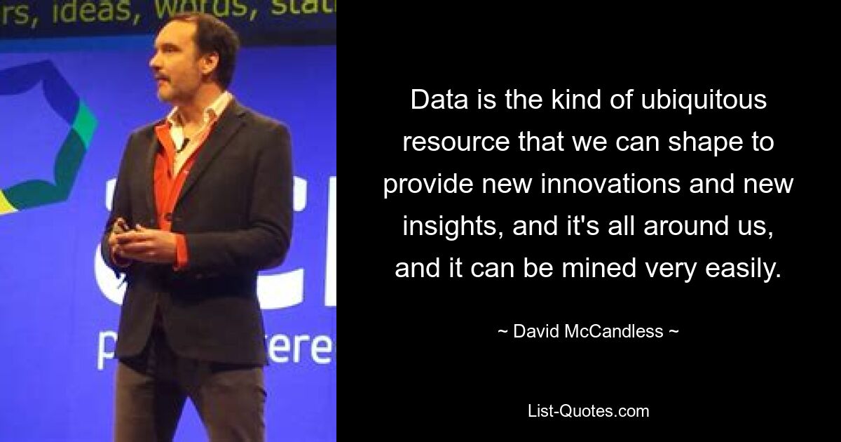 Data is the kind of ubiquitous resource that we can shape to provide new innovations and new insights, and it's all around us, and it can be mined very easily. — © David McCandless