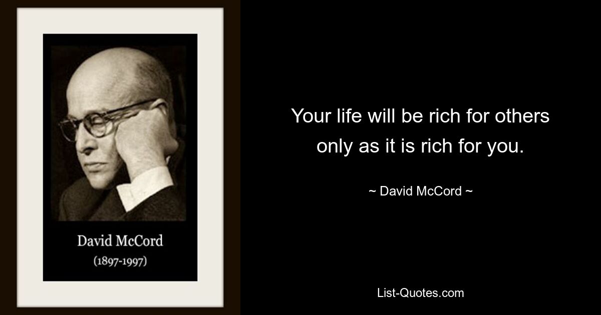 Your life will be rich for others only as it is rich for you. — © David McCord