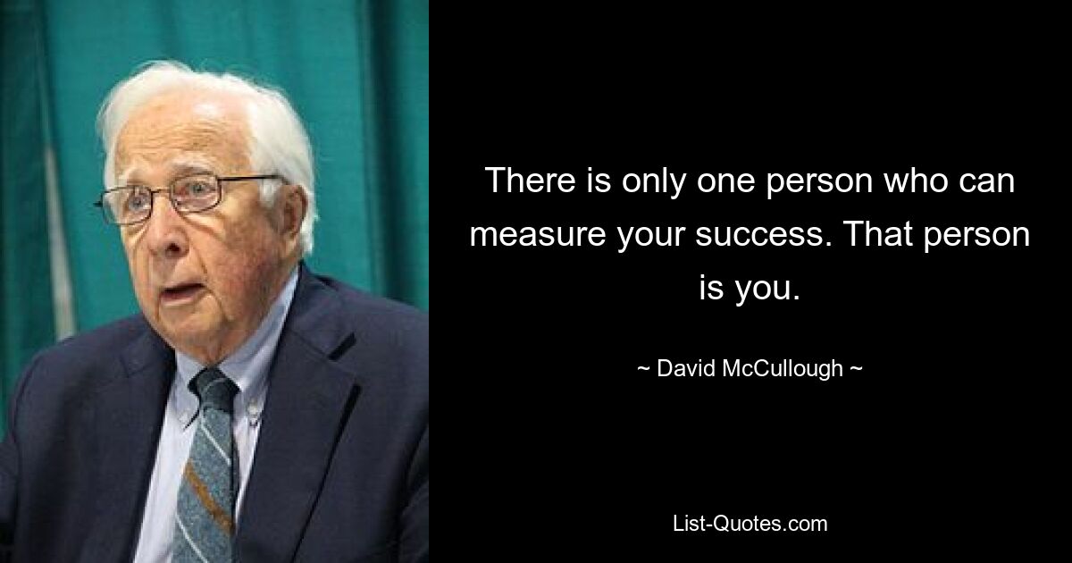 There is only one person who can measure your success. That person is you. — © David McCullough