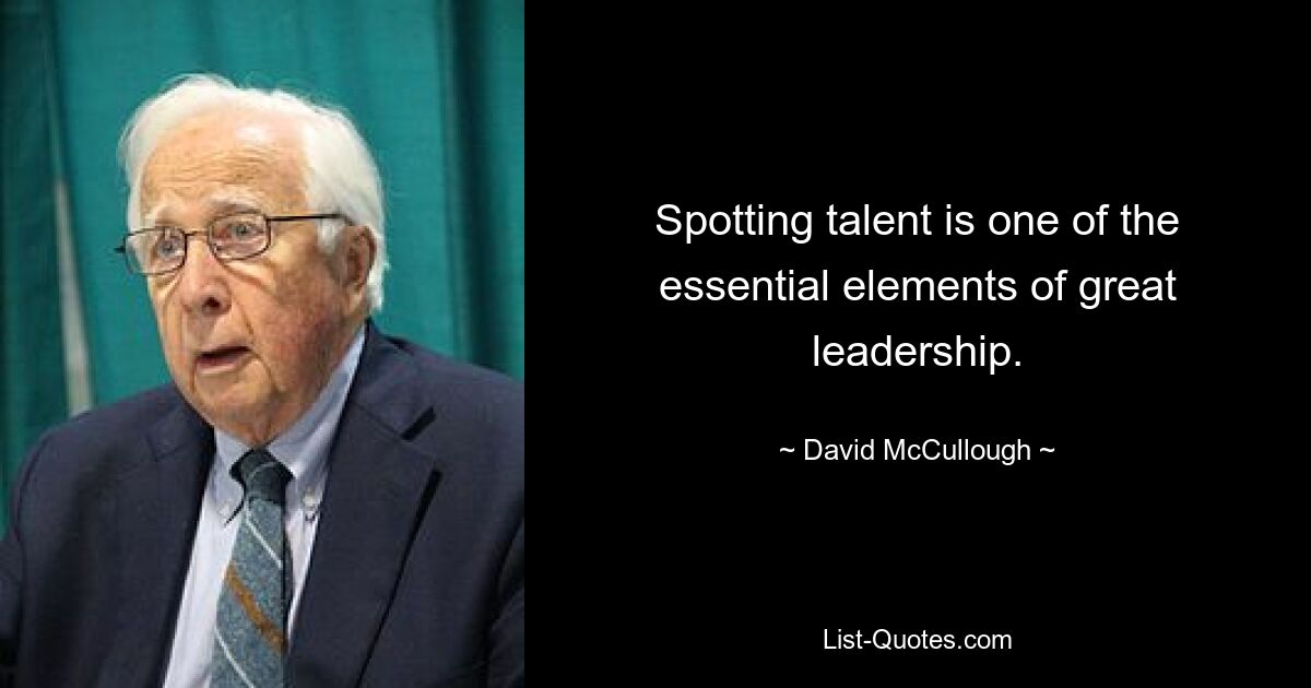 Spotting talent is one of the essential elements of great leadership. — © David McCullough