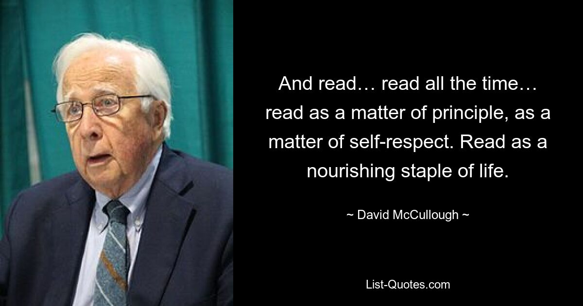 And read… read all the time… read as a matter of principle, as a matter of self-respect. Read as a nourishing staple of life. — © David McCullough