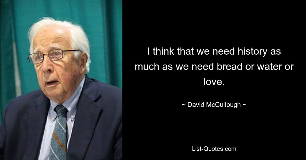 Я думаю, что история нам нужна так же, как нам нужен хлеб, вода или любовь. — © Дэвид Маккалоу