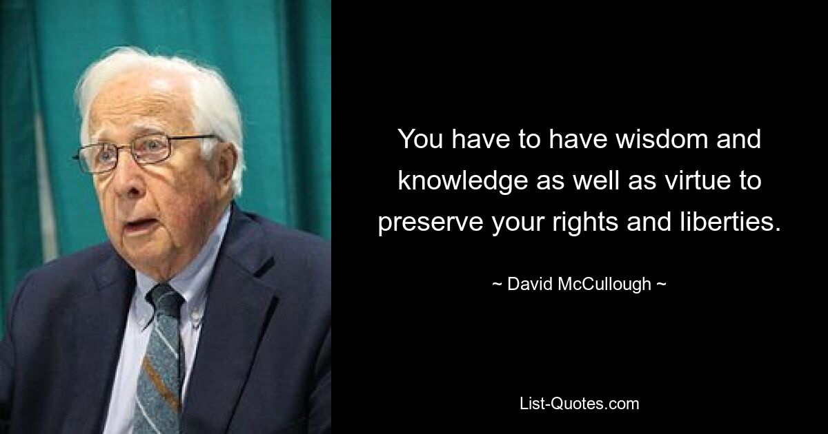 You have to have wisdom and knowledge as well as virtue to preserve your rights and liberties. — © David McCullough