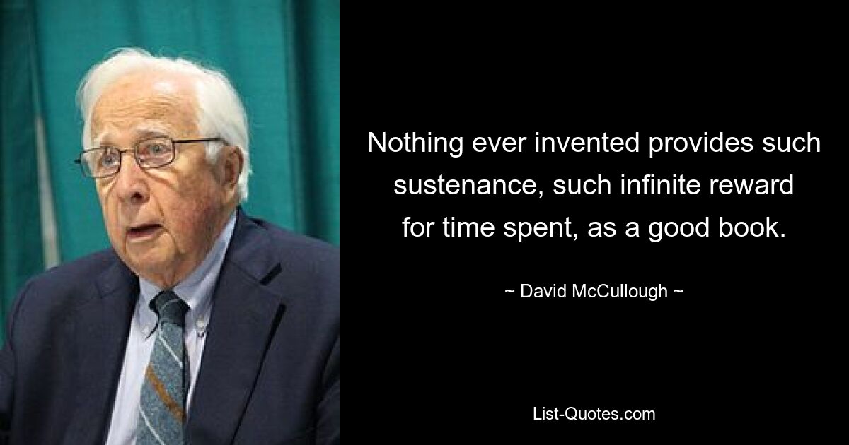 Nothing ever invented provides such sustenance, such infinite reward for time spent, as a good book. — © David McCullough