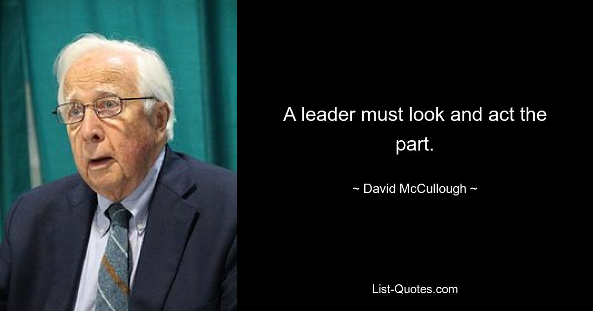 A leader must look and act the part. — © David McCullough