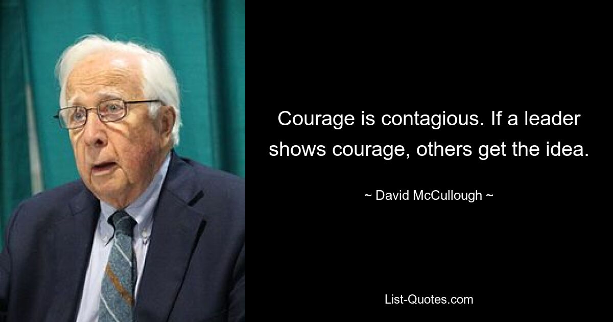 Courage is contagious. If a leader shows courage, others get the idea. — © David McCullough