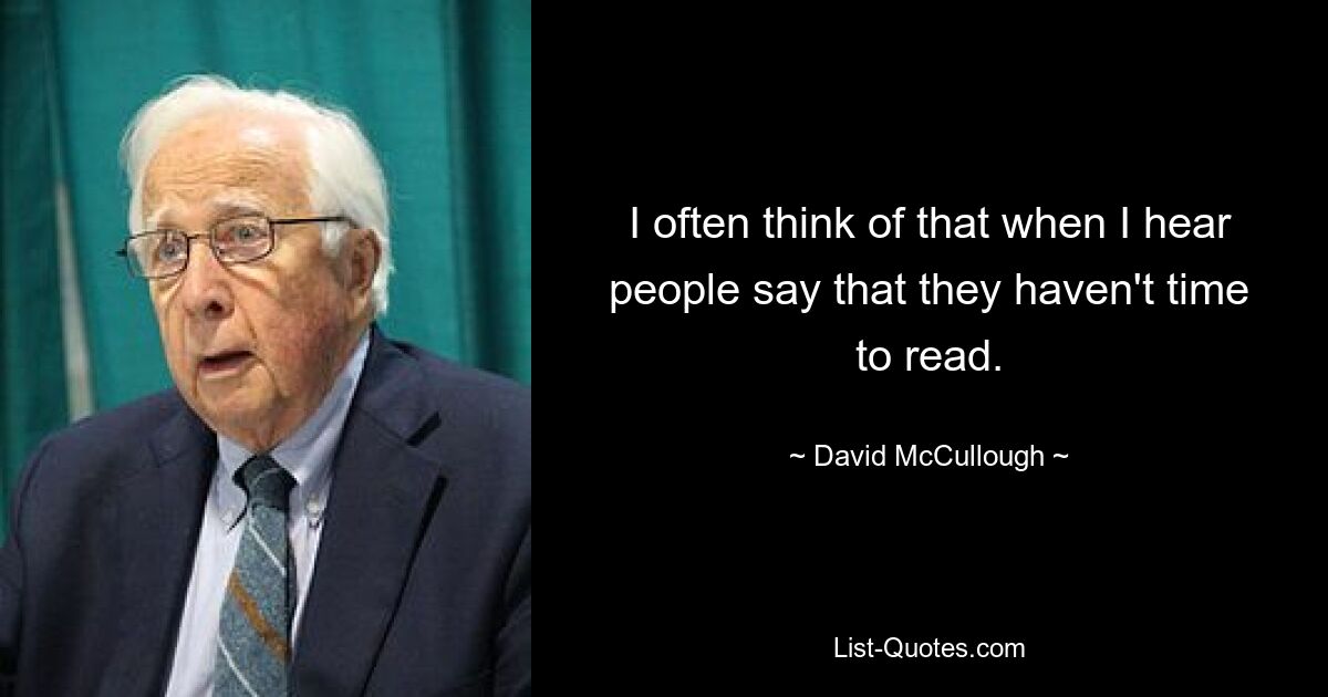 I often think of that when I hear people say that they haven't time to read. — © David McCullough