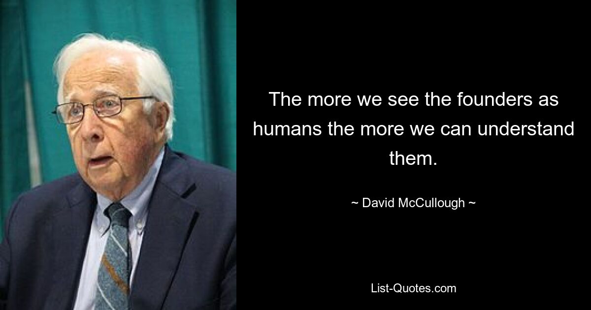 The more we see the founders as humans the more we can understand them. — © David McCullough