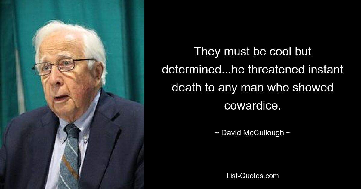 They must be cool but determined...he threatened instant death to any man who showed cowardice. — © David McCullough