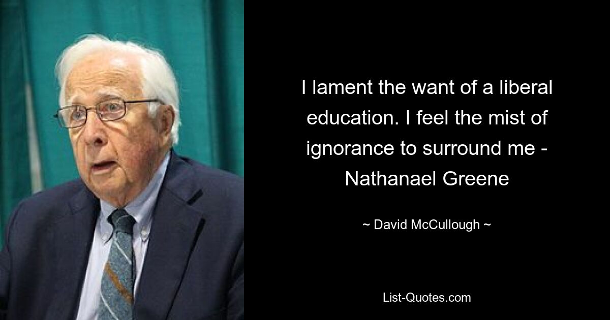 I lament the want of a liberal education. I feel the mist of ignorance to surround me - Nathanael Greene — © David McCullough