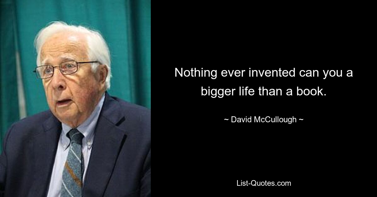 Nothing ever invented can you a bigger life than a book. — © David McCullough