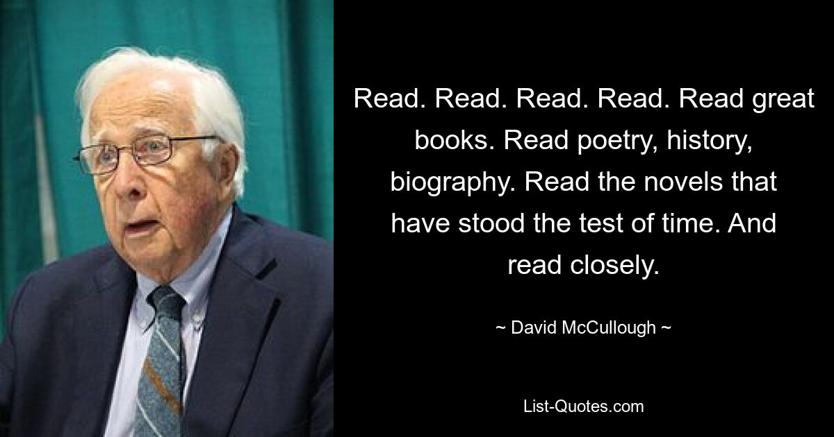 Read. Read. Read. Read. Read great books. Read poetry, history, biography. Read the novels that have stood the test of time. And read closely. — © David McCullough