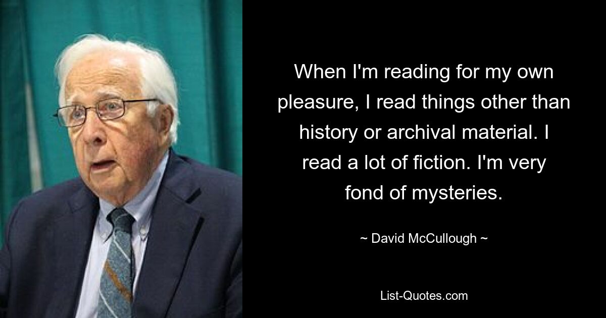 When I'm reading for my own pleasure, I read things other than history or archival material. I read a lot of fiction. I'm very fond of mysteries. — © David McCullough