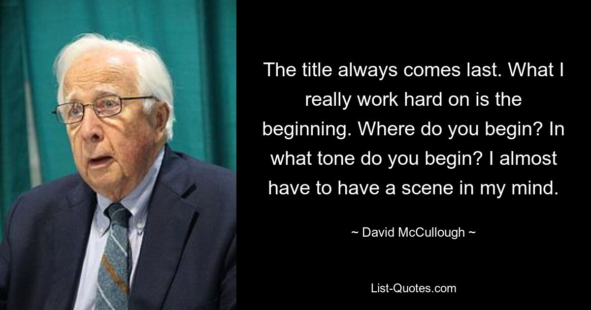 The title always comes last. What I really work hard on is the beginning. Where do you begin? In what tone do you begin? I almost have to have a scene in my mind. — © David McCullough