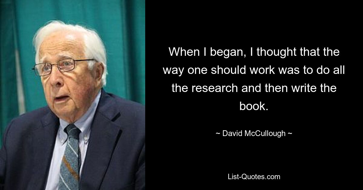 When I began, I thought that the way one should work was to do all the research and then write the book. — © David McCullough